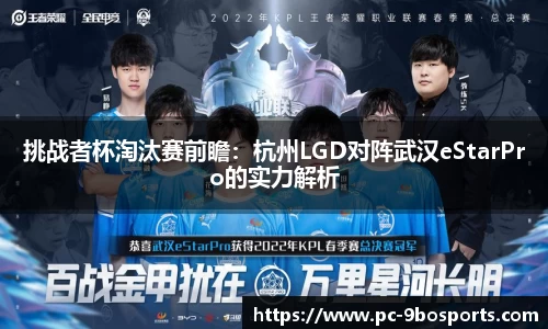 挑战者杯淘汰赛前瞻：杭州LGD对阵武汉eStarPro的实力解析